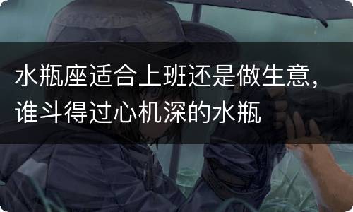 水瓶座适合上班还是做生意，谁斗得过心机深的水瓶