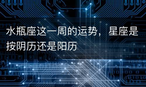 水瓶座这一周的运势，星座是按阴历还是阳历