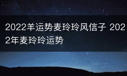 2022羊运势麦玲玲风信子 2022年麦玲玲运势
