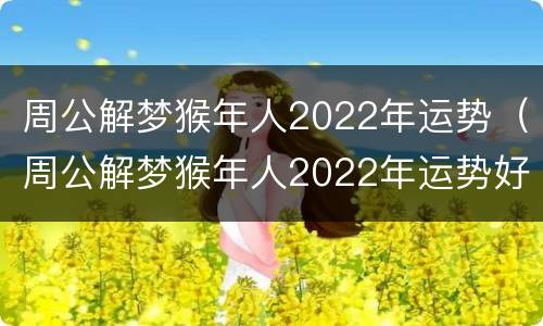 周公解梦猴年人2022年运势（周公解梦猴年人2022年运势好不好）