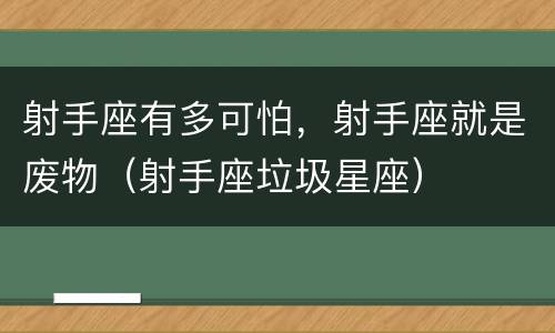 射手座有多可怕，射手座就是废物（射手座垃圾星座）