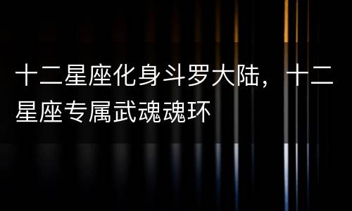 十二星座化身斗罗大陆，十二星座专属武魂魂环