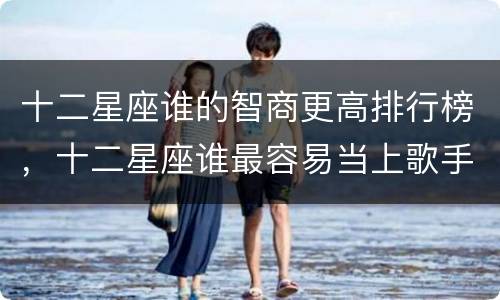 十二星座谁的智商更高排行榜，十二星座谁最容易当上歌手