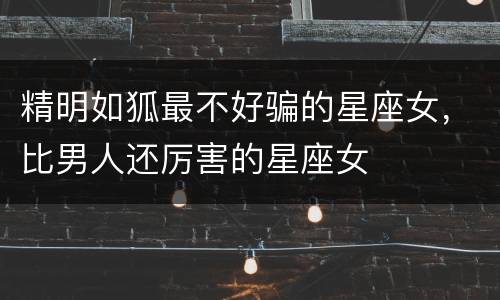 精明如狐最不好骗的星座女，比男人还厉害的星座女