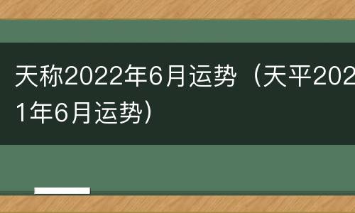 天称2022年6月运势（天平2021年6月运势）