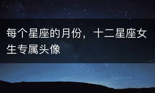 每个星座的月份，十二星座女生专属头像