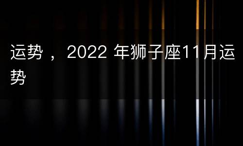 运势 ，2022 年狮子座11月运势