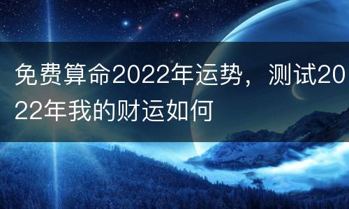 免费算命2022年运势，测试2022年我的财运如何
