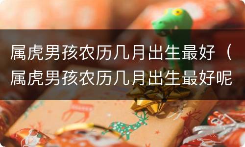 属虎男孩农历几月出生最好（属虎男孩农历几月出生最好呢）