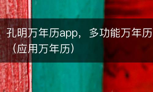 孔明万年历app，多功能万年历（应用万年历）
