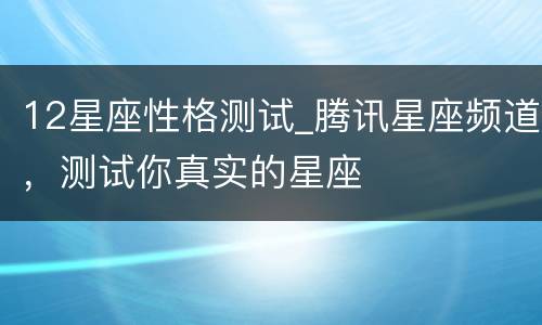12星座性格测试_腾讯星座频道，测试你真实的星座