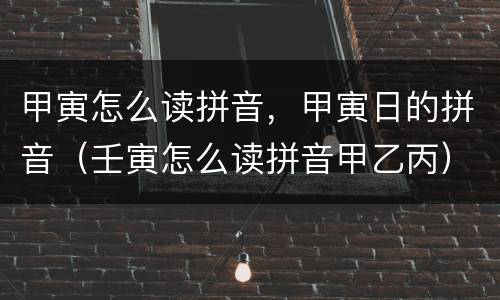 甲寅怎么读拼音，甲寅日的拼音（壬寅怎么读拼音甲乙丙）