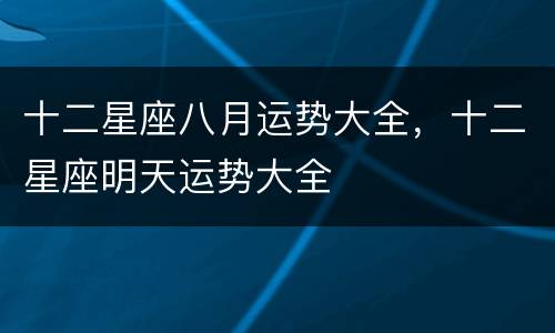 十二星座八月运势大全，十二星座明天运势大全
