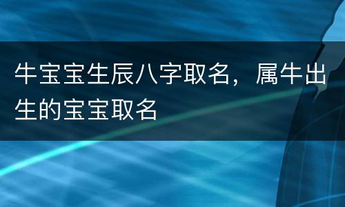 牛宝宝生辰八字取名，属牛出生的宝宝取名