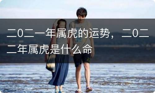 二0二一年属虎的运势，二0二二年属虎是什么命
