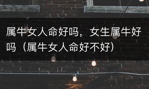属牛女人命好吗，女生属牛好吗（属牛女人命好不好）