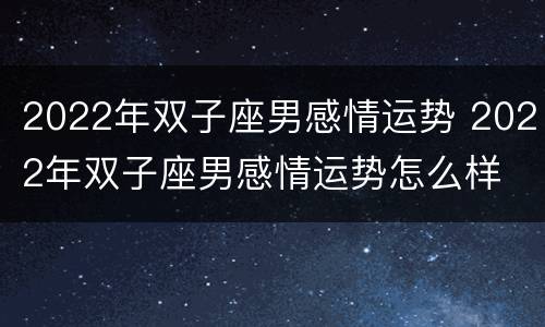 2022年双子座男感情运势 2022年双子座男感情运势怎么样