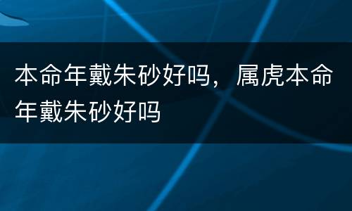 本命年戴朱砂好吗，属虎本命年戴朱砂好吗