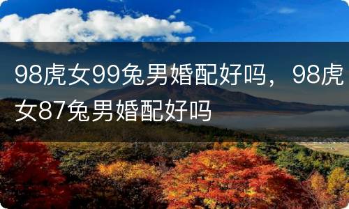 98虎女99兔男婚配好吗，98虎女87兔男婚配好吗