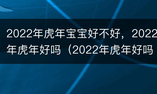 2022年虎年宝宝好不好，2022年虎年好吗（2022年虎年好吗?）