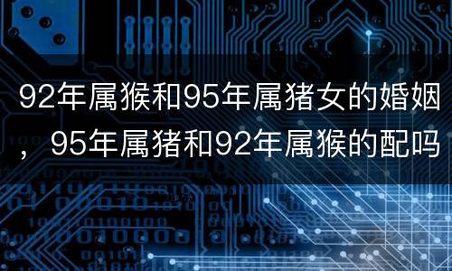 92年属猴和95年属猪女的婚姻，95年属猪和92年属猴的配吗
