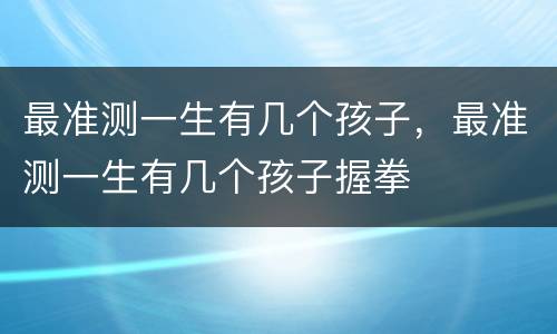 最准测一生有几个孩子，最准测一生有几个孩子握拳