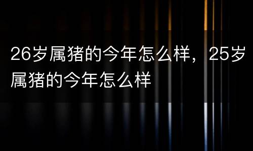 26岁属猪的今年怎么样，25岁属猪的今年怎么样