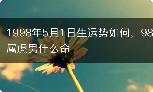 1998年5月1日生运势如何，98属虎男什么命