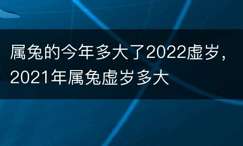 属兔的今年多大了2022虚岁，2021年属兔虚岁多大