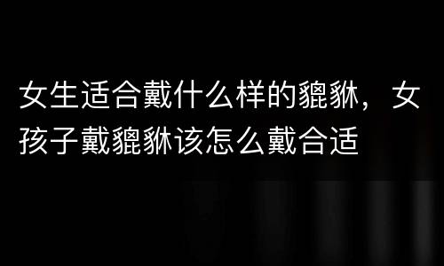 女生适合戴什么样的貔貅，女孩子戴貔貅该怎么戴合适