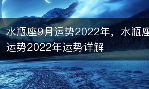 水瓶座9月运势2022年，水瓶座运势2022年运势详解