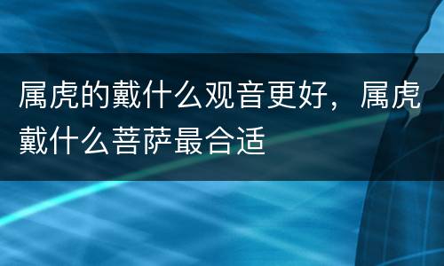 属虎的戴什么观音更好，属虎戴什么菩萨最合适