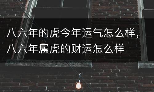 八六年的虎今年运气怎么样，八六年属虎的财运怎么样