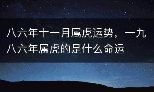 八六年十一月属虎运势，一九八六年属虎的是什么命运
