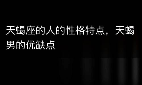 天蝎座的人的性格特点，天蝎男的优缺点
