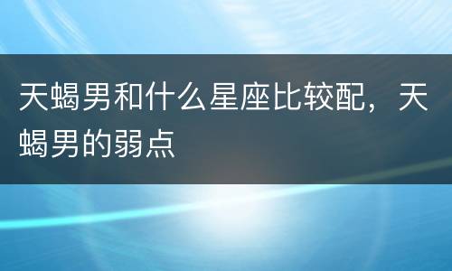 天蝎男和什么星座比较配，天蝎男的弱点