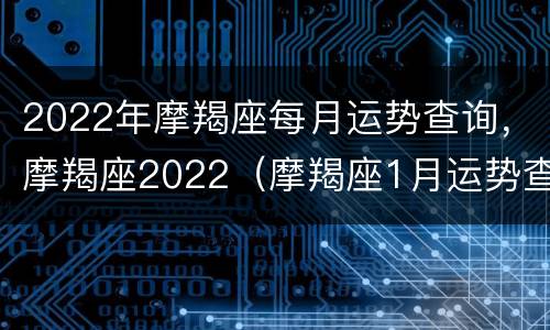 2022年摩羯座每月运势查询，摩羯座2022（摩羯座1月运势查询2022）