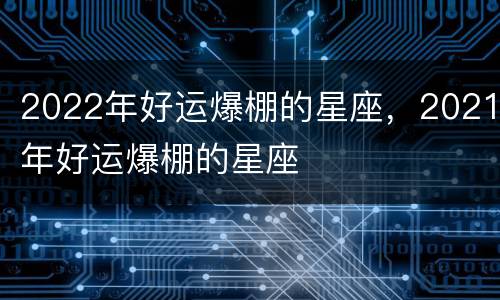 2022年好运爆棚的星座，2021年好运爆棚的星座