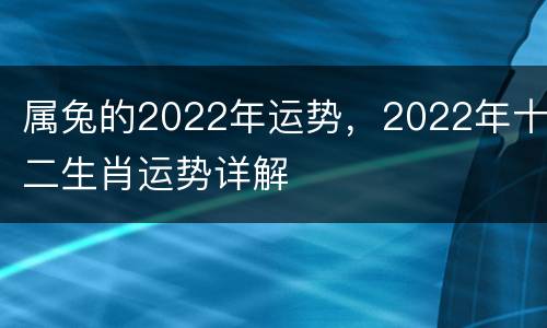 属兔的2022年运势，2022年十二生肖运势详解
