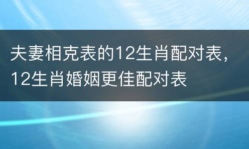 夫妻相克表的12生肖配对表，12生肖婚姻更佳配对表