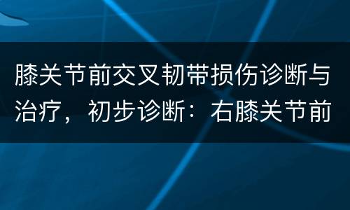 膝关节前交叉韧带损伤诊断与治疗，初步诊断：右膝关节前交叉韧带损伤