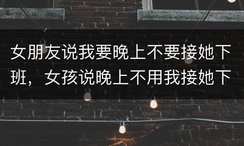 女朋友说我要晚上不要接她下班，女孩说晚上不用我接她下班