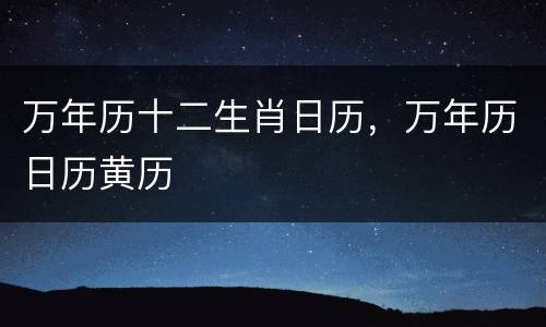 万年历十二生肖日历，万年历日历黄历