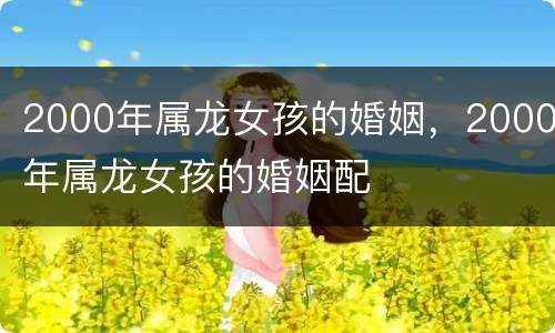 2000年属龙女孩的婚姻，2000年属龙女孩的婚姻配