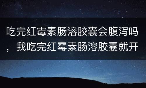 吃完红霉素肠溶胶囊会腹泻吗，我吃完红霉素肠溶胶囊就开始拉肚子，反胃，这