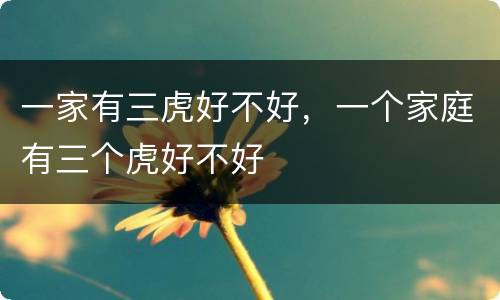 一家有三虎好不好，一个家庭有三个虎好不好