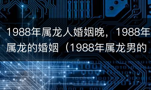 1988年属龙人婚姻晚，1988年属龙的婚姻（1988年属龙男的婚姻）