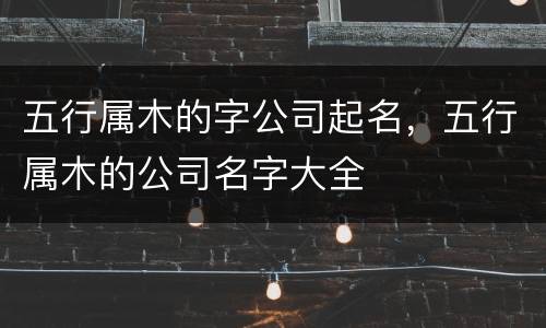 五行属木的字公司起名，五行属木的公司名字大全
