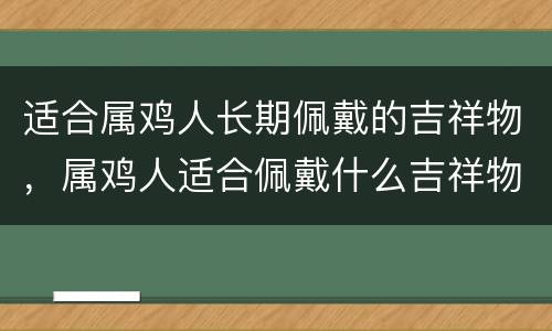 适合属鸡人长期佩戴的吉祥物，属鸡人适合佩戴什么吉祥物