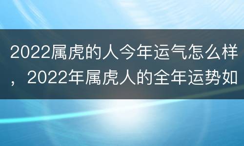 2022属虎的人今年运气怎么样，2022年属虎人的全年运势如何